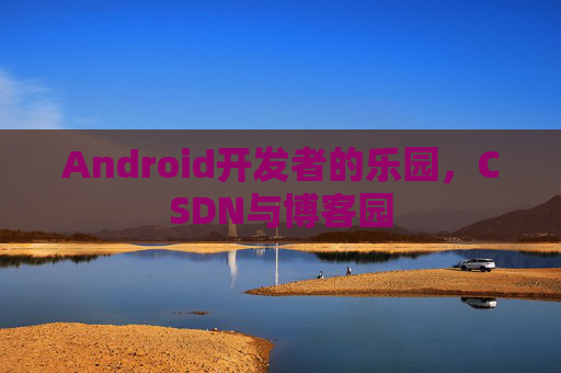 Android开发者的乐园，CSDN与博客园